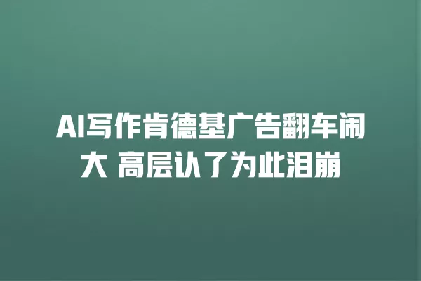 AI 写作肯德基广告翻车闹大 高层认了为此泪崩 一