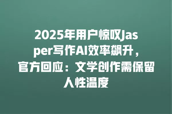 2025 年用户惊叹 Jasper 写作 AI 效率飙升,官方回应:文学创作需保留人性温度 一