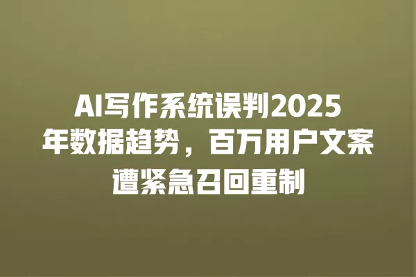 AI 写作系统误判 2025 年数据趋势,百万用户文案遭紧急召回重制 一