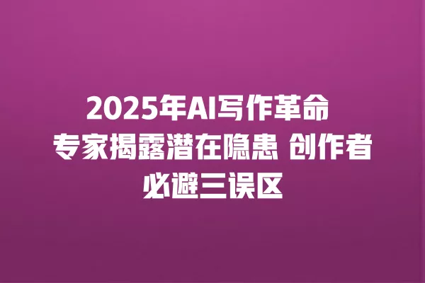 2025 年 AI 写作革命 专家揭露潜在隐患 创作者必避三误区 一