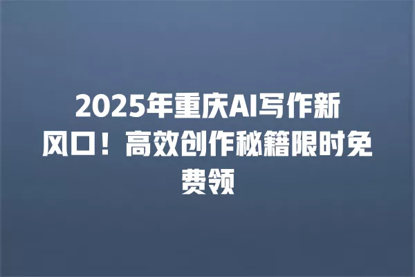 2025 年重庆 AI 写作新风口！高效创作秘籍限时免费领 一