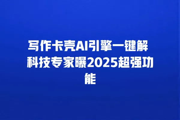 写作卡壳 AI 引擎一键解 科技专家曝 2025 超强功能 一