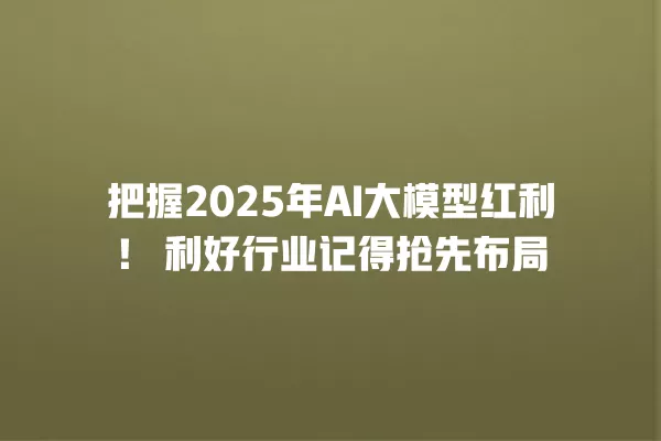 把握 2025 年 AI 大模型红利!利好行业记得抢先布局 一