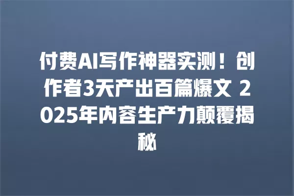 付费 AI 写作神器实测!创作者 3 天产出百篇爆文 2025 年内容生产力颠覆揭秘 一