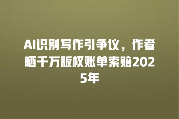 AI 识别写作引争议,作者晒千万版权账单索赔 2025 年 一