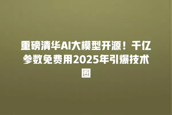 重磅清华 AI 大模型开源!千亿参数免费用 2025 年引爆技术圈 一