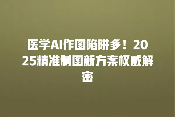 医学 AI 作图陷阱多!2025 精准制图新方案权威解密 一