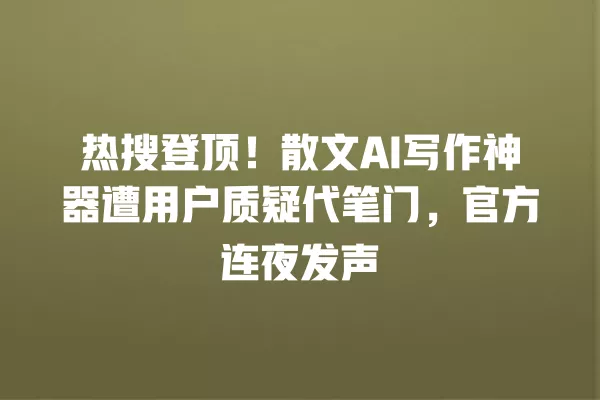 热搜登顶!散文 AI 写作神器遭用户质疑代笔门,官方连夜发声 一