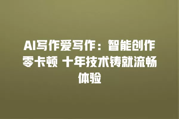 AI 写作爱写作:智能创作零卡顿 十年技术铸就流畅体验 一