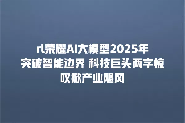 rl 荣耀 AI 大模型 2025 年突破智能边界 科技巨头两字惊叹掀产业飓风 一