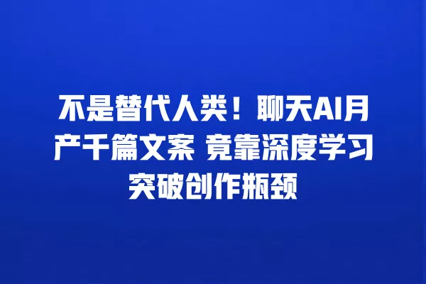 不是替代人类!聊天 AI 月产千篇文案 竟靠深度学习突破创作瓶颈 一