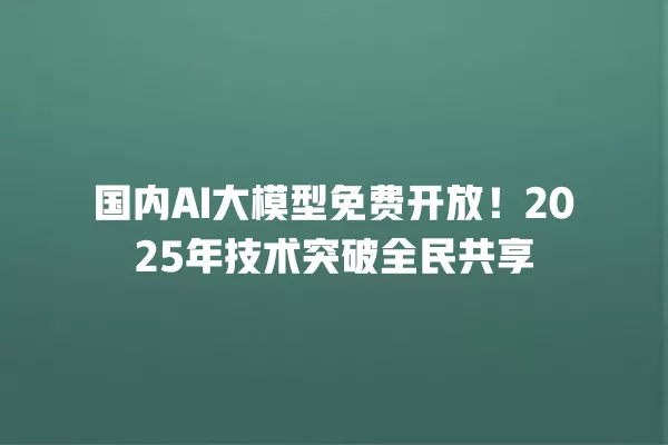 国内 AI 大模型免费开放!2025 年技术突破全民共享 一