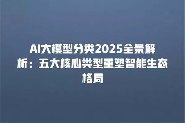 AI 大模型分类 2025 全景解析:五大核心类型重塑智能生态格局 一
