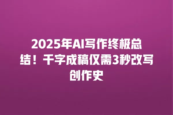 2025 年 AI 写作终极总结!千字成稿仅需 3 秒改写创作史 一