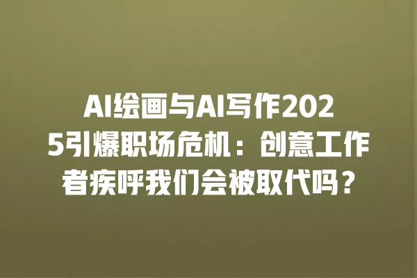 AI 绘画与 AI 写作 2025 引爆职场危机:创意工作者疾呼我们会被取代吗?一