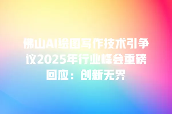 佛山 AI 绘图写作技术引争议 2025 年行业峰会重磅回应:创新无界 一