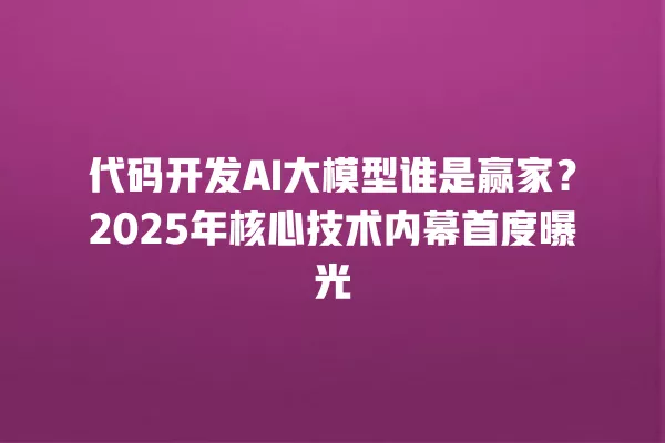 代码开发 AI 大模型谁是赢家?2025 年核心技术内幕首度曝光 一