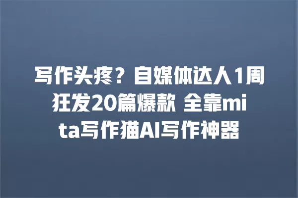 写作头疼?自媒体达人 1 周狂发 20 篇爆款 全靠 mita 写作猫 AI 写作神器 一