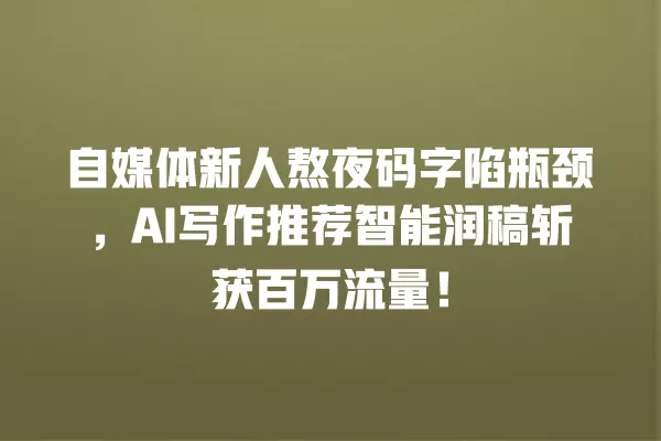 自媒体新人熬夜码字陷瓶颈,AI 写作推荐智能润稿斩获百万流量!一