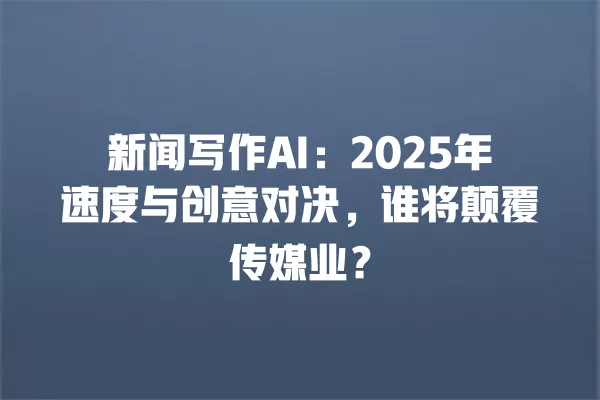 新闻写作 AI:2025 年速度与创意对决,谁将颠覆传媒业?一
