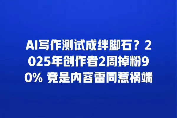 AI 写作测试成绊脚石?2025 年创作者 2 周掉粉 90% 竟是内容雷同惹祸端 一