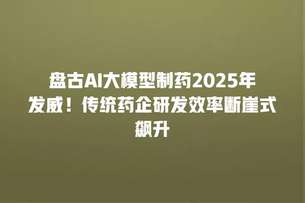 盘古 AI 大模型制药 2025 年发威!传统药企研发效率断崖式飙升 一