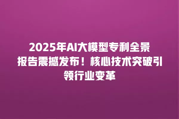 2025 年 AI 大模型专利全景报告震撼发布!核心技术突破引领行业变革 一