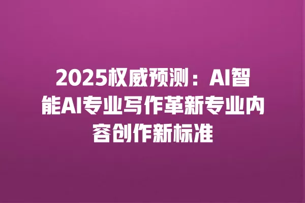 2025 权威预测:AI 智能 AI 专业写作革新专业内容创作新标准 一