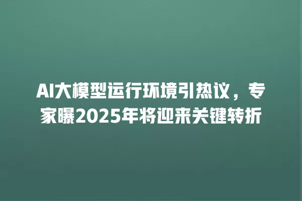 AI 大模型运行环境引热议,专家曝 2025 年将迎来关键转折 一