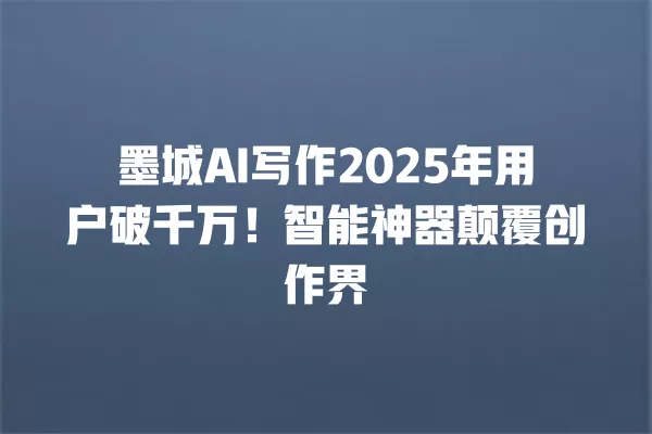墨城 AI 写作 2025 年用户破千万!智能神器颠覆创作界 一