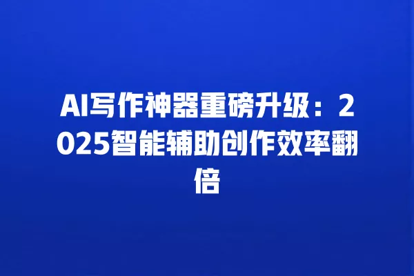 AI 写作神器重磅升级:2025 智能辅助创作效率翻倍 一