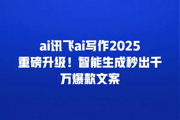 ai 讯飞 ai 写作 2025 重磅升级!智能生成秒出千万爆款文案 一