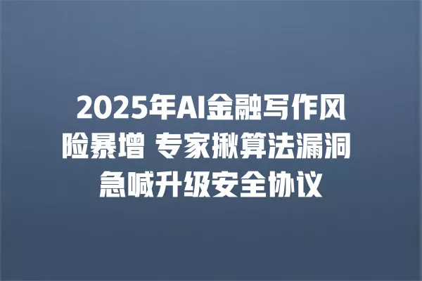 2025 年 AI 金融写作风险暴增 专家揪算法漏洞 急喊升级安全协议 一