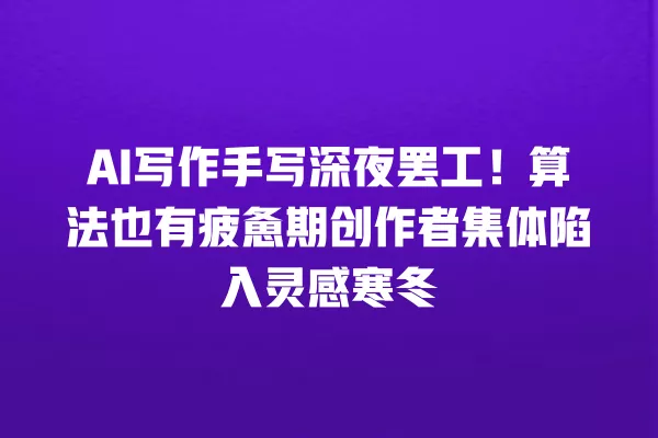 AI 写作手写深夜罢工!算法也有疲惫期创作者集体陷入灵感寒冬 一