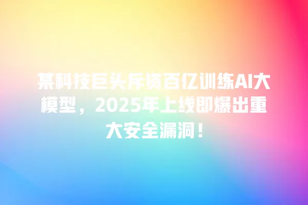 某科技巨头斥资百亿训练 AI 大模型,2025 年上线即爆出重大安全漏洞!一