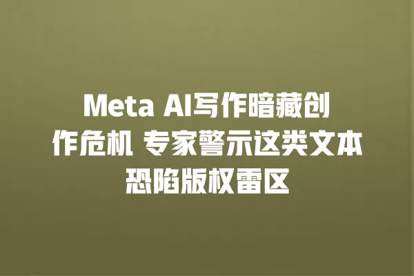 Meta AI 写作暗藏创作危机 专家警示这类文本恐陷版权雷区 一