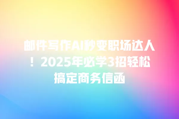 邮件写作 AI 秒变职场达人!2025 年必学 3 招轻松搞定商务信函 一