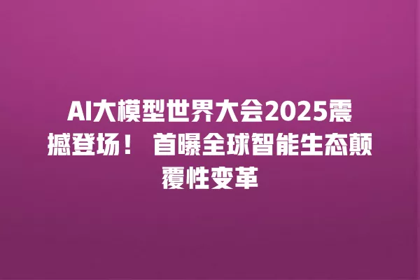 AI 大模型世界大会 2025 震撼登场!首曝全球智能生态颠覆性变革 一