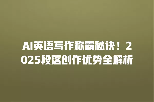 AI 英语写作称霸秘诀!2025 段落创作优势全解析 一