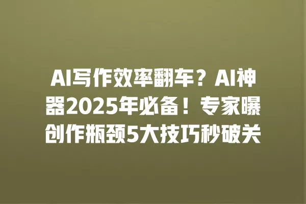 AI 写作效率翻车?AI 神器 2025 年必备!专家曝创作瓶颈 5 大技巧秒破关 一