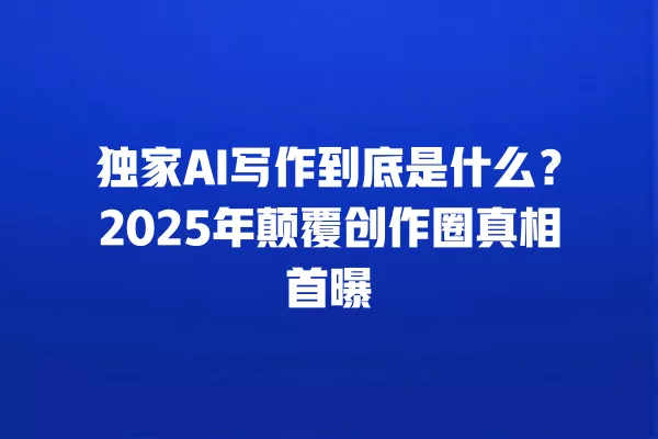 独家 AI 写作到底是什么?2025 年颠覆创作圈真相首曝 一