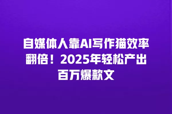 自媒体人靠 AI 写作猫效率翻倍!2025 年轻松产出百万爆款文 一
