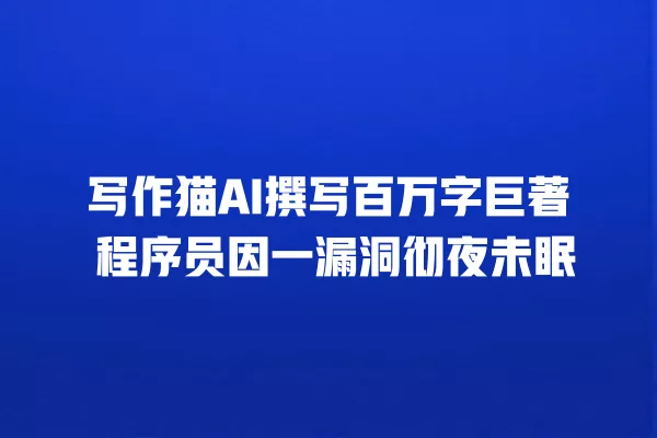 写作猫 AI 撰写百万字巨著 程序员因一漏洞彻夜未眠 一