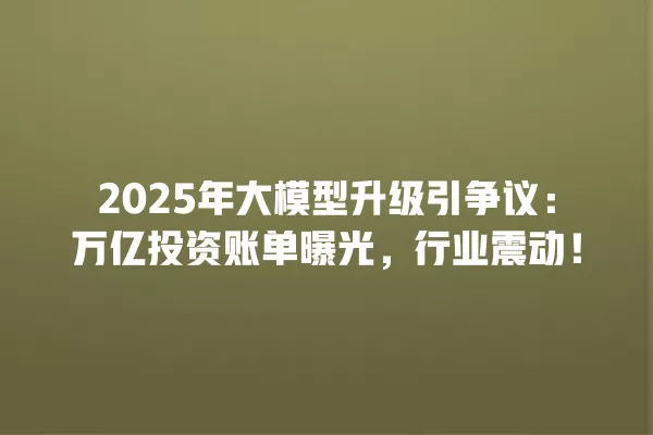 2025 年大模型升级引争议:万亿投资账单曝光,行业震动!一
