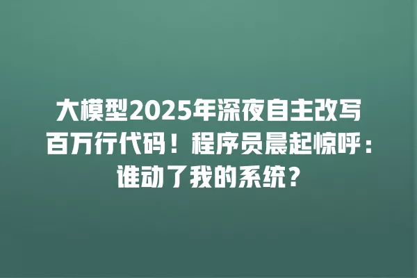 大模型 2025 年深夜自主改写百万行代码！程序员晨起惊呼：谁动了我的系统？一