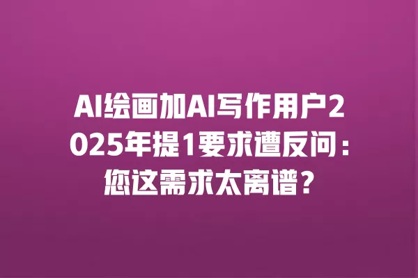 AI 绘画加 AI 写作用户 2025 年提 1 要求遭反问:您这需求太离谱?一
