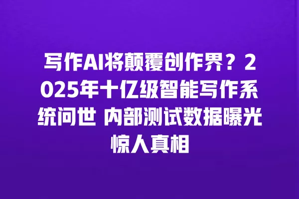 写作 AI 将颠覆创作界？2025 年十亿级智能写作系统问世 内部测试数据曝光惊人真相 一