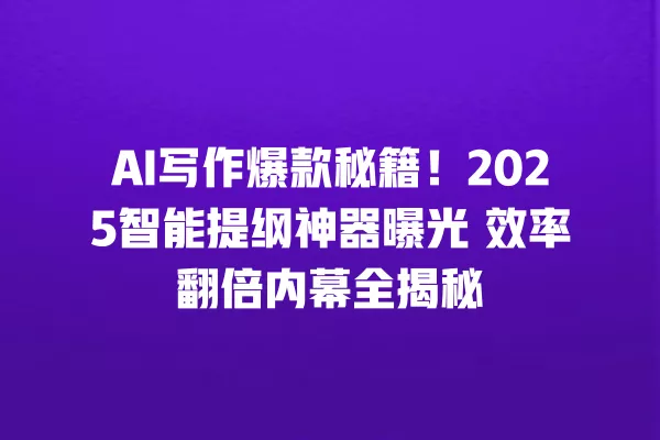 AI 写作爆款秘籍!2025 智能提纲神器曝光 效率翻倍内幕全揭秘 一