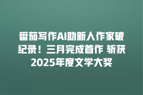 番茄写作 AI 助新人作家破纪录!三月完成首作 斩获 2025 年度文学大奖 一