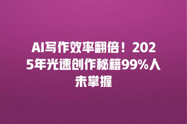 AI 写作效率翻倍!2025 年光速创作秘籍 99% 人未掌握 一